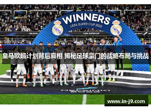皇马欧超计划背后真相 揭秘足球豪门的战略布局与挑战