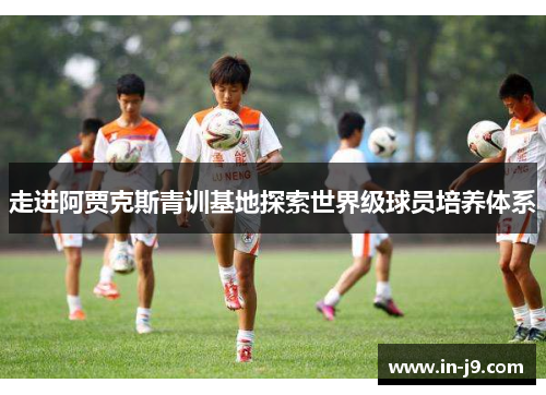 走进阿贾克斯青训基地探索世界级球员培养体系